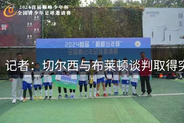 记者：切尔西与布莱顿谈判取得突破，维尔贝克交易有望本周内敲定