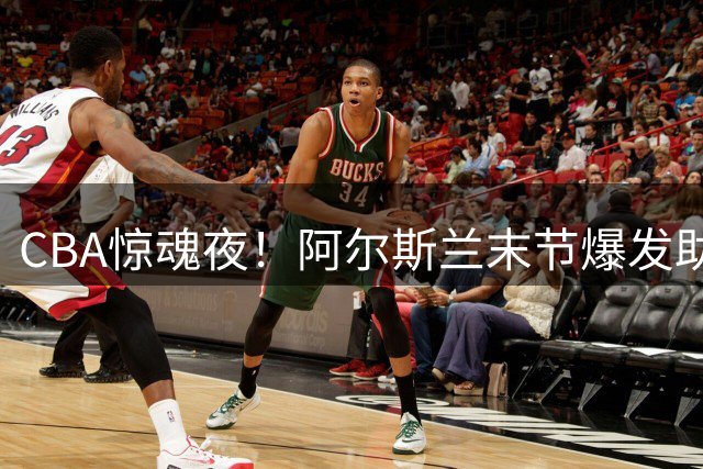 CBA惊魂夜！阿尔斯兰末节爆发助新疆1分绝杀青岛
